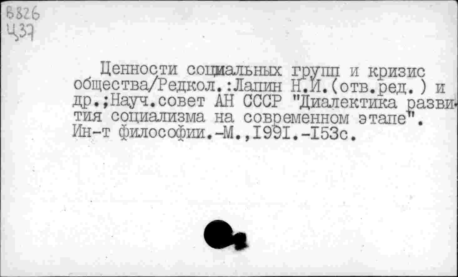 ﻿б&гб ед
Ценности социальных групп и кризис общества/Редкол.:Лапин Н.И.(отв.ред. ) и др.;Науч.совет АН СССР "Диалектика развития социализма на современном этапе’". Ин-т философии.-М.,19^1.-153с.